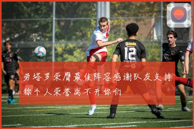 劳塔罗荣膺最佳阵容感谢队友支持称个人荣誉离不开你们