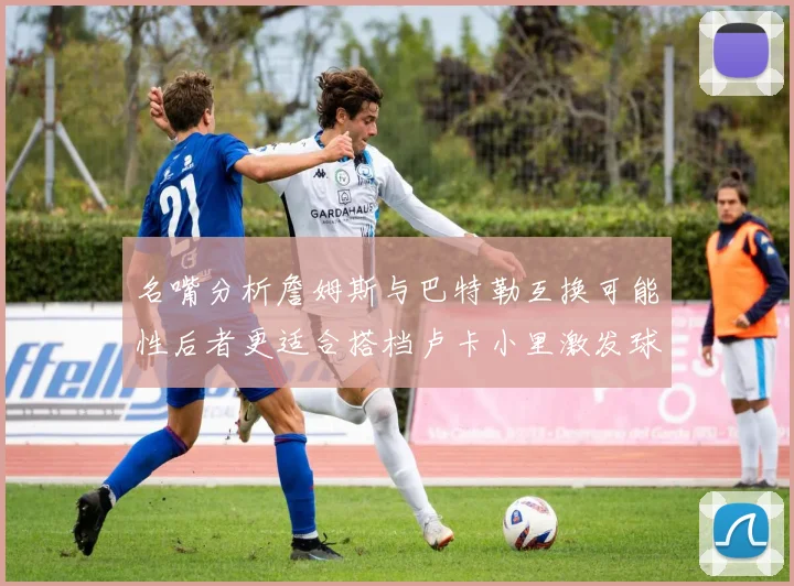 名嘴分析詹姆斯与巴特勒互换可能性后者更适合搭档卢卡小里激发球队激情