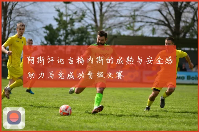 阿斯评论吉梅内斯的成熟与安全感助力马竞成功晋级决赛