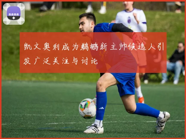凯文奥利成为鹈鹕新主帅候选人引发广泛关注与讨论