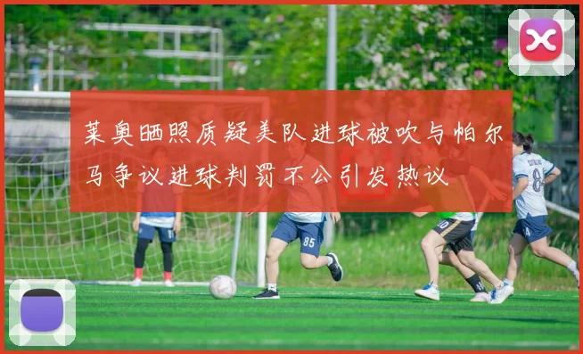 莱奥晒照质疑美队进球被吹与帕尔马争议进球判罚不公引发热议
