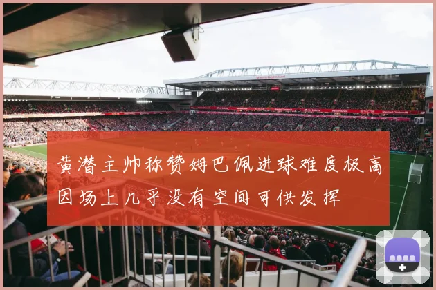黄潜主帅称赞姆巴佩进球难度极高因场上几乎没有空间可供发挥
