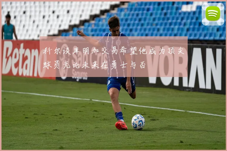 科尔谈库明加交易希望他成为顶尖球员无论未来在勇士与否