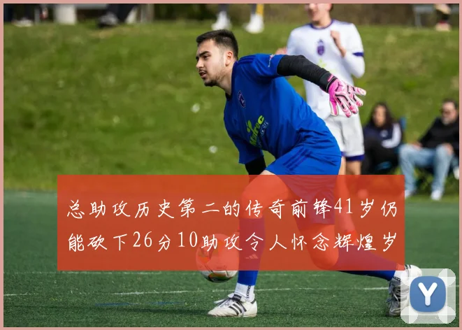 总助攻历史第二的传奇前锋41岁仍能砍下26分10助攻令人怀念辉煌岁月