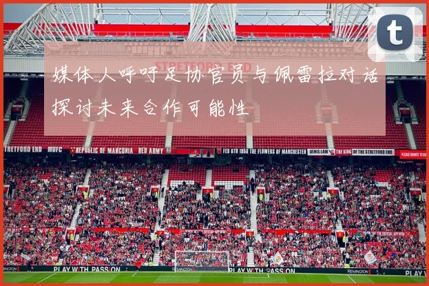 媒体人呼吁足协官员与佩雷拉对话探讨未来合作可能性