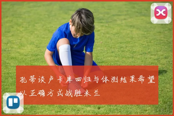 孔蒂谈卢卡库回归与体测结果希望以正确方式战胜米兰