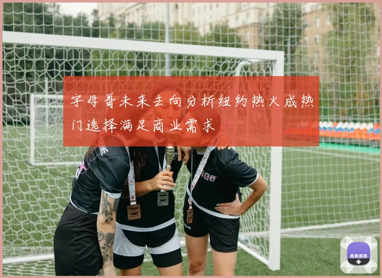 字母哥未来去向分析纽约热火成热门选择满足商业需求