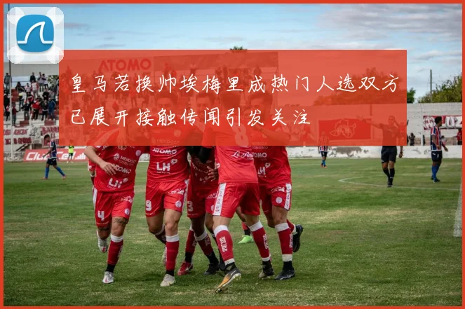皇马若换帅埃梅里成热门人选双方已展开接触传闻引发关注