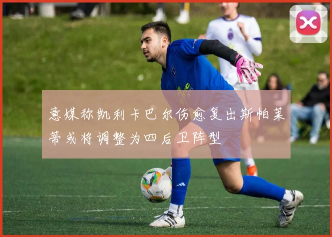 意媒称凯利卡巴尔伤愈复出斯帕莱蒂或将调整为四后卫阵型