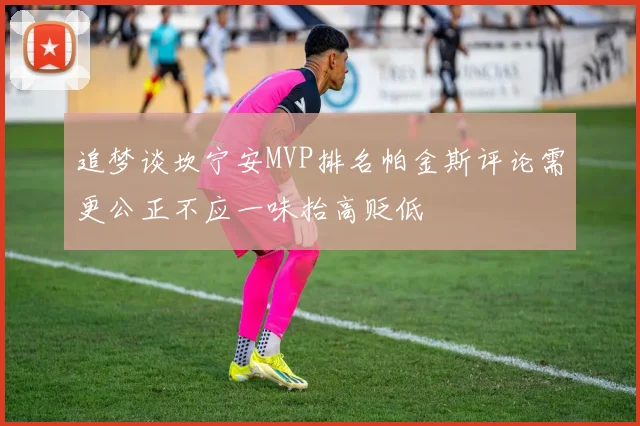 追梦谈坎宁安MVP排名帕金斯评论需更公正不应一味抬高贬低