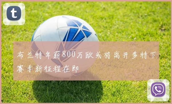 布兰特年薪800万欧或将离开多特下赛季新征程在即
