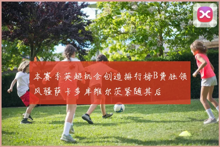 本赛季英超机会创造排行榜B费独领风骚萨卡多库维尔茨紧随其后