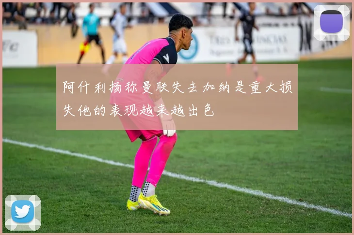 阿什利扬称曼联失去加纳是重大损失他的表现越来越出色