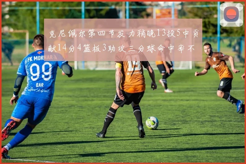 克尼佩尔第四节发力稍晚13投5中贡献14分4篮板3助攻三分球命中率不佳