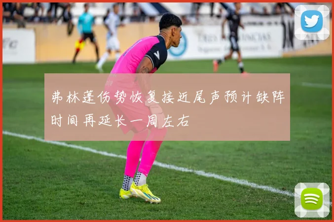 弗林蓬伤势恢复接近尾声预计缺阵时间再延长一周左右