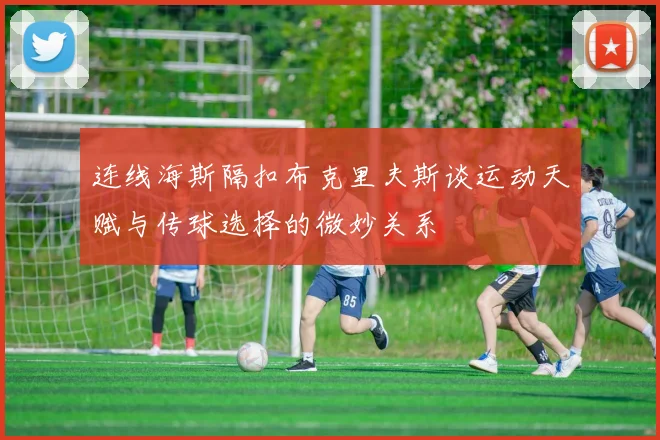连线海斯隔扣布克里夫斯谈运动天赋与传球选择的微妙关系