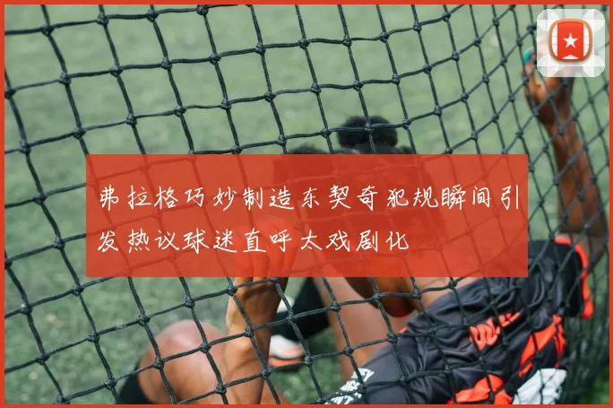 弗拉格巧妙制造东契奇犯规瞬间引发热议球迷直呼太戏剧化